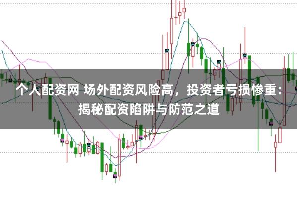 个人配资网 场外配资风险高，投资者亏损惨重：揭秘配资陷阱与防范之道