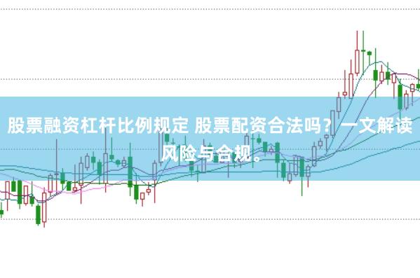 股票融资杠杆比例规定 股票配资合法吗？一文解读风险与合规。