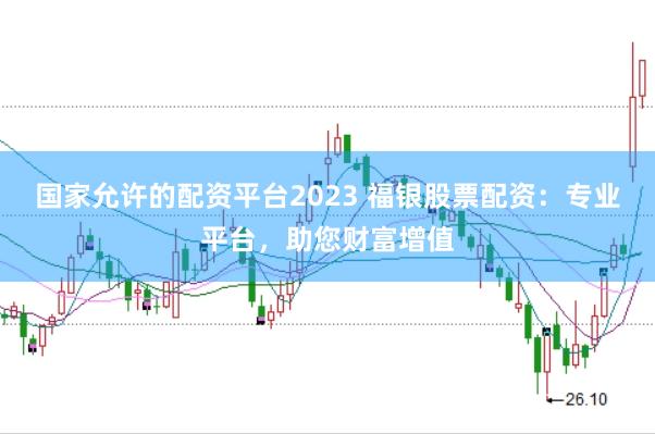 国家允许的配资平台2023 福银股票配资：专业平台，助您财富增值