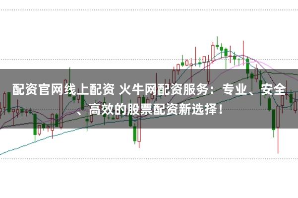 配资官网线上配资 火牛网配资服务：专业、安全、高效的股票配资新选择！