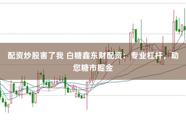 配资炒股害了我 白糖鑫东财配资：专业杠杆，助您糖市掘金