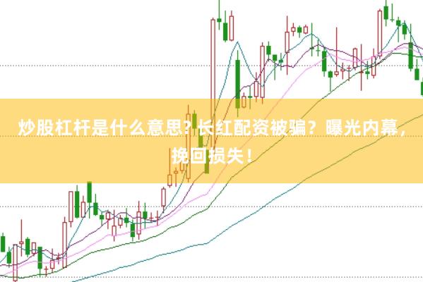 炒股杠杆是什么意思? 长红配资被骗？曝光内幕，挽回损失！