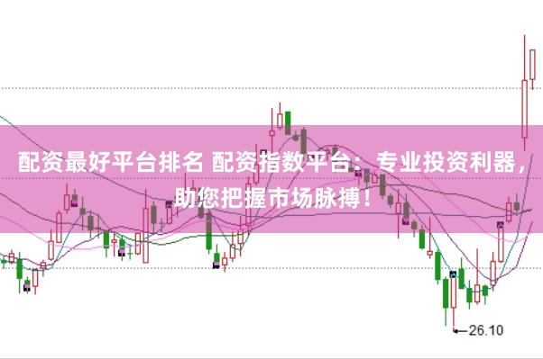 配资最好平台排名 配资指数平台：专业投资利器，助您把握市场脉搏！