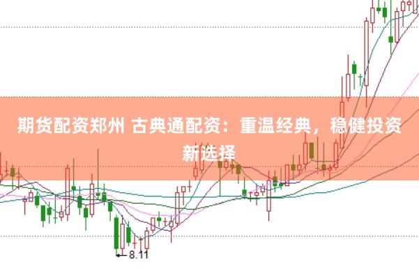 期货配资郑州 古典通配资：重温经典，稳健投资新选择