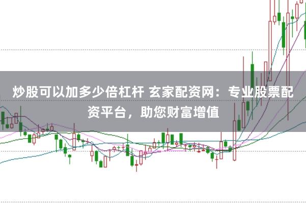 炒股可以加多少倍杠杆 玄家配资网：专业股票配资平台，助您财富增值