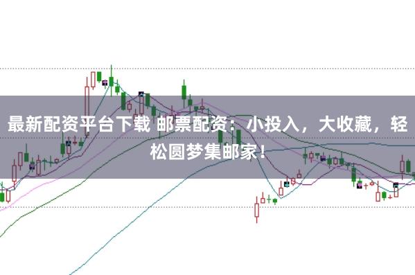 最新配资平台下载 邮票配资：小投入，大收藏，轻松圆梦集邮家！