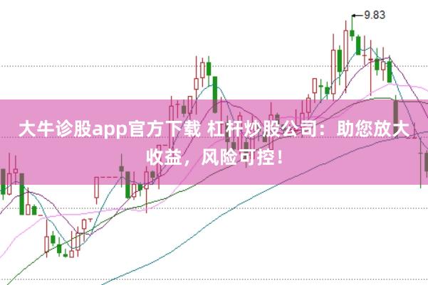 大牛诊股app官方下载 杠杆炒股公司:助您放大收益,风险可控!