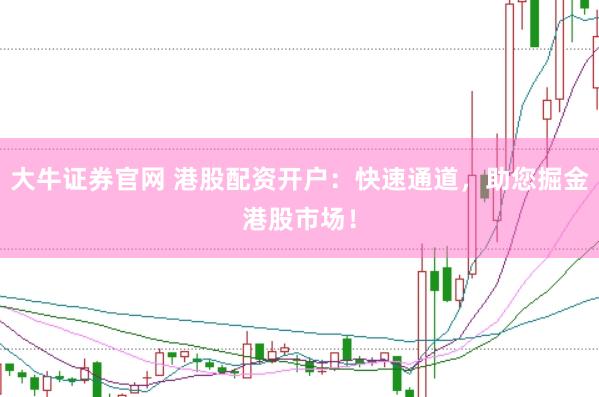 大牛证券官网 港股配资开户：快速通道，助您掘金港股市场！