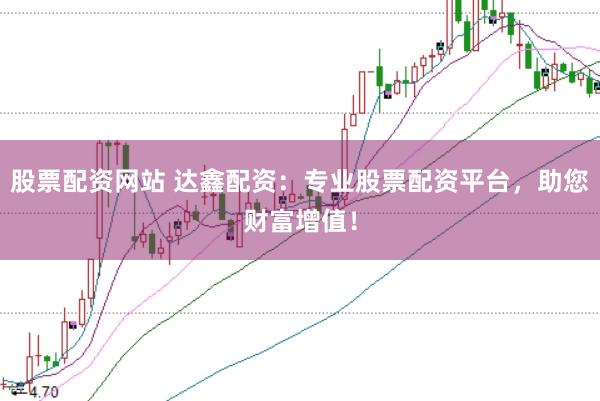 股票配资网站 达鑫配资：专业股票配资平台，助您财富增值！