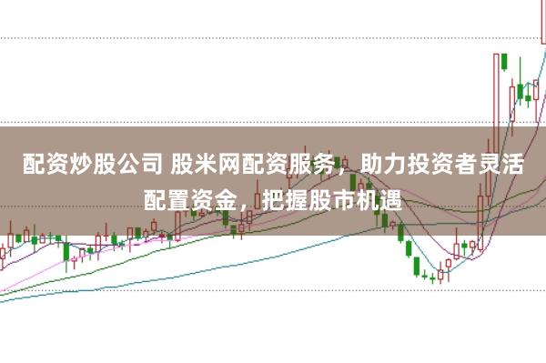 配资炒股公司 股米网配资服务，助力投资者灵活配置资金，把握股市机遇