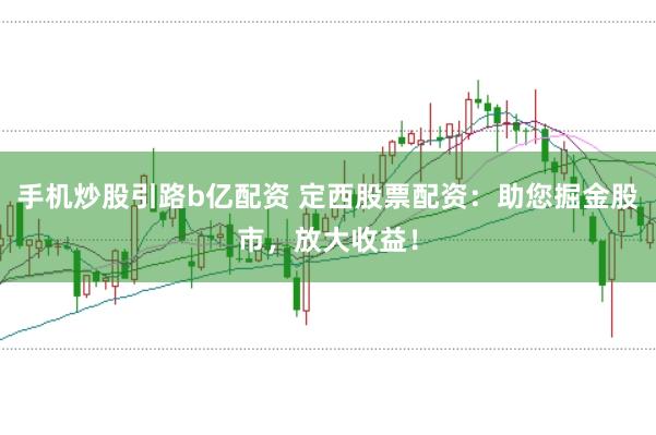 手机炒股引路b亿配资 定西股票配资：助您掘金股市，放大收益！