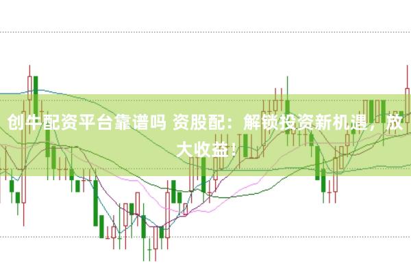 创牛配资平台靠谱吗 资股配：解锁投资新机遇，放大收益！