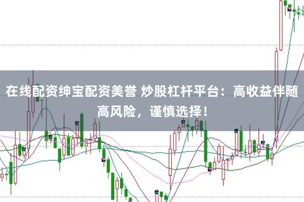 在线配资绅宝配资美誉 炒股杠杆平台：高收益伴随高风险，谨慎选择！