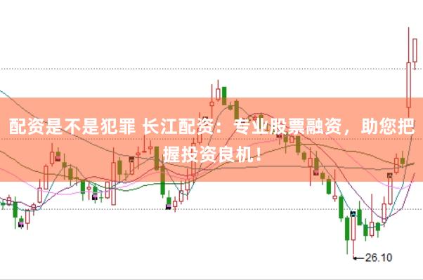 配资是不是犯罪 长江配资:专业股票融资,助您把握投资良机!