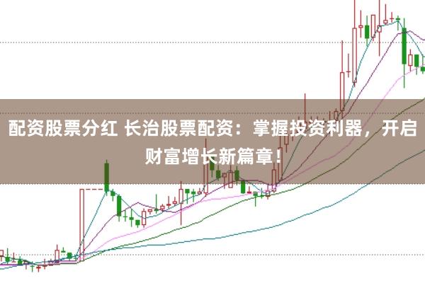 配资股票分红 长治股票配资:掌握投资利器,开启财富增长新篇章!