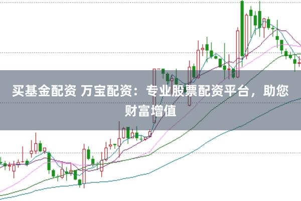 买基金配资 万宝配资：专业股票配资平台，助您财富增值