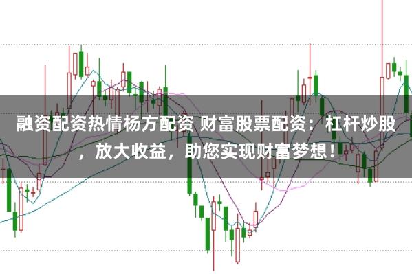 融资配资热情杨方配资 财富股票配资:杠杆炒股,放大收益,助您实现财富梦想!