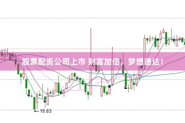 股票配资公司上市 财富加倍,梦想速达!