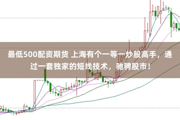 最低500配资期货 上海有个一等一炒股高手，通过一套独家的短线技术，驰骋股市！
