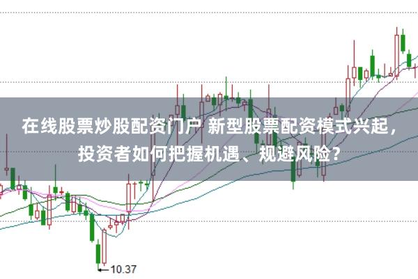 在线股票炒股配资门户 新型股票配资模式兴起，投资者如何把握机遇、规避风险？
