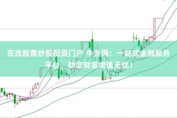 在线股票炒股配资门户 牛金网：一站式金融服务平台，助您财富增值无忧！
