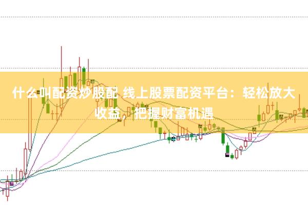 什么叫配资炒股配 线上股票配资平台：轻松放大收益，把握财富机遇