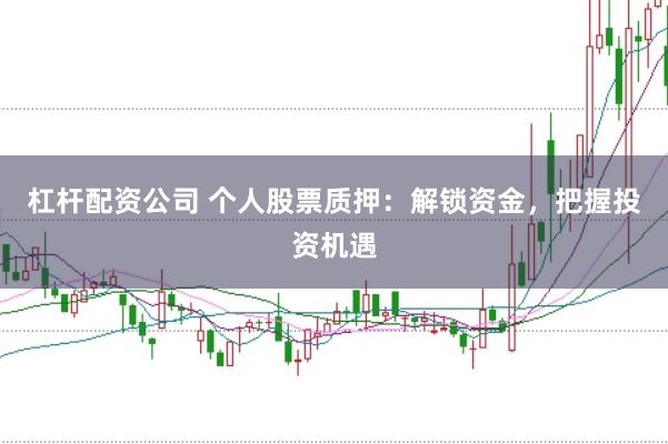 杠杆配资公司 个人股票质押:解锁资金,把握投资机遇