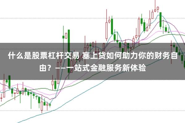 什么是股票杠杆交易 塞上贷如何助力你的财务自由？——一站式金融服务新体验