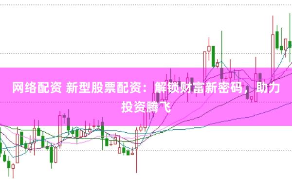 网络配资 新型股票配资：解锁财富新密码，助力投资腾飞