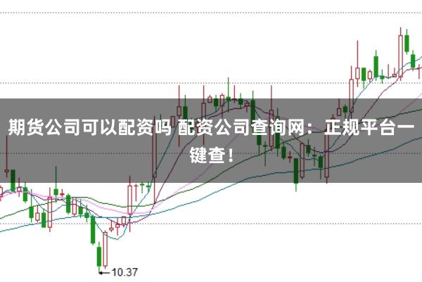 期货公司可以配资吗 配资公司查询网：正规平台一键查！