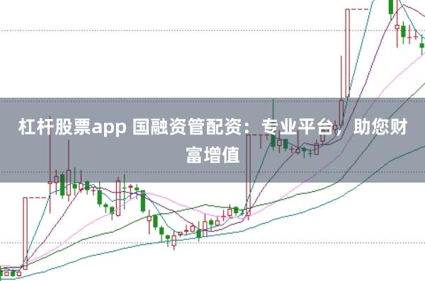 杠杆股票app 国融资管配资：专业平台，助您财富增值