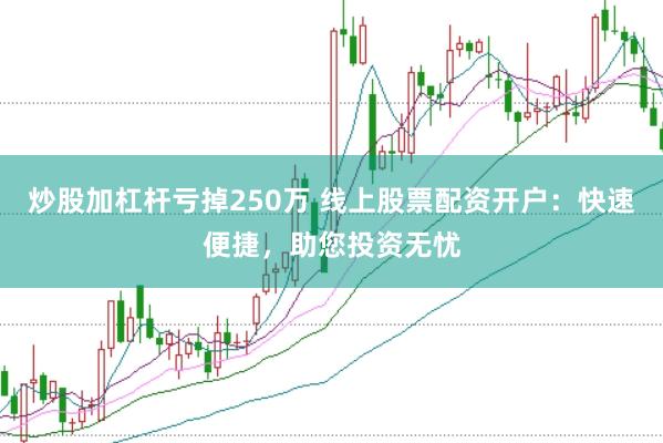 炒股加杠杆亏掉250万 线上股票配资开户：快速便捷，助您投资无忧