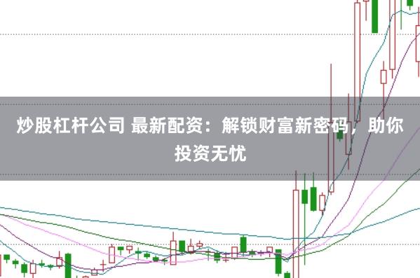 炒股杠杆公司 最新配资:解锁财富新密码,助你投资无忧