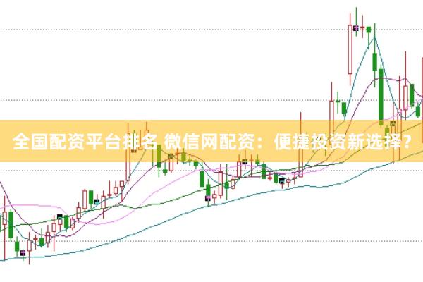 全国配资平台排名 微信网配资：便捷投资新选择？
