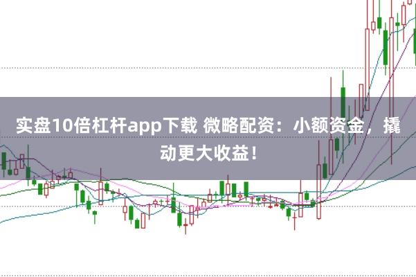 实盘10倍杠杆app下载 微略配资：小额资金，撬动更大收益！