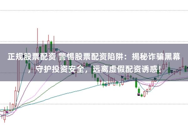 正规股票配资 警惕股票配资陷阱：揭秘诈骗黑幕，守护投资安全，远离虚假配资诱惑！