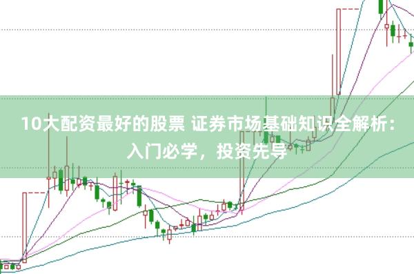 10大配资最好的股票 证券市场基础知识全解析：入门必学，投资先导