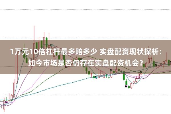 1万元10倍杠杆最多赔多少 实盘配资现状探析：如今市场是否仍存在实盘配资机会？