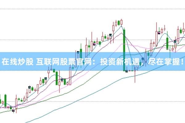 在线炒股 互联网股票官网:投资新机遇,尽在掌握!