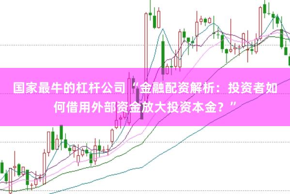 国家最牛的杠杆公司 “金融配资解析：投资者如何借用外部资金放大投资本金？”