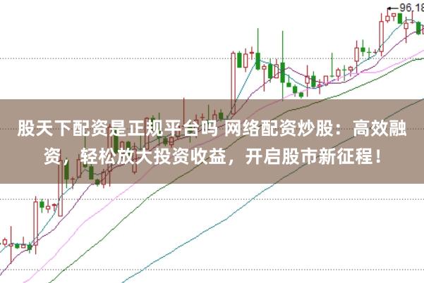 股天下配资是正规平台吗 网络配资炒股：高效融资，轻松放大投资收益，开启股市新征程！
