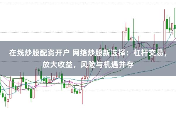 在线炒股配资开户 网络炒股新选择：杠杆交易，放大收益，风险与机遇并存