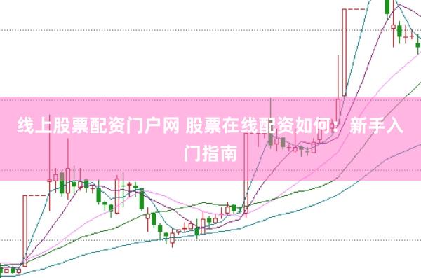 线上股票配资门户网 股票在线配资如何：新手入门指南