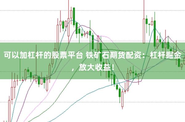 可以加杠杆的股票平台 铁矿石期货配资：杠杆掘金，放大收益！