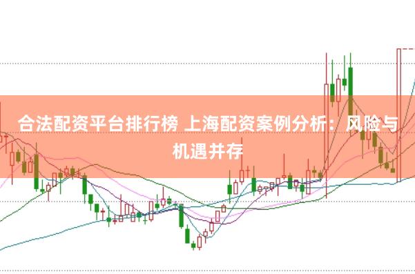 合法配资平台排行榜 上海配资案例分析：风险与机遇并存
