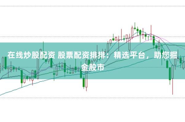 在线炒股配资 股票配资排排：精选平台，助您掘金股市