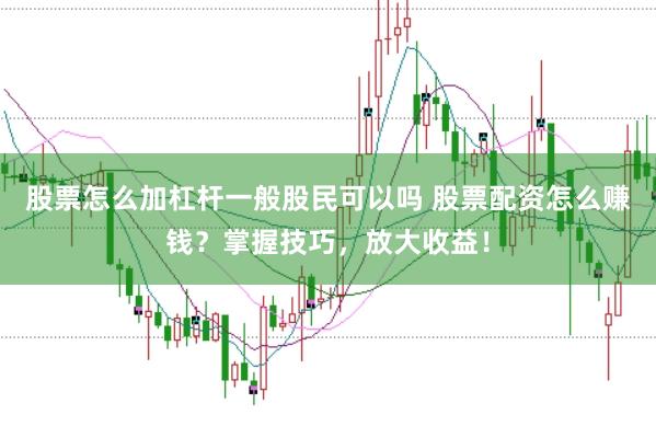 股票怎么加杠杆一般股民可以吗 股票配资怎么赚钱？掌握技巧，放大收益！