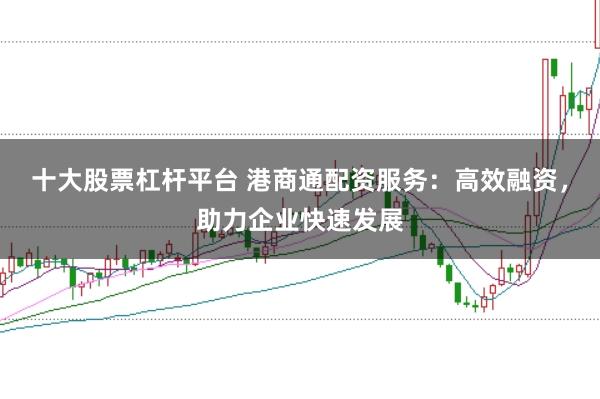 十大股票杠杆平台 港商通配资服务：高效融资，助力企业快速发展