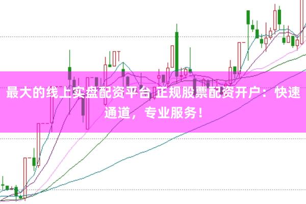 最大的线上实盘配资平台 正规股票配资开户：快速通道，专业服务！