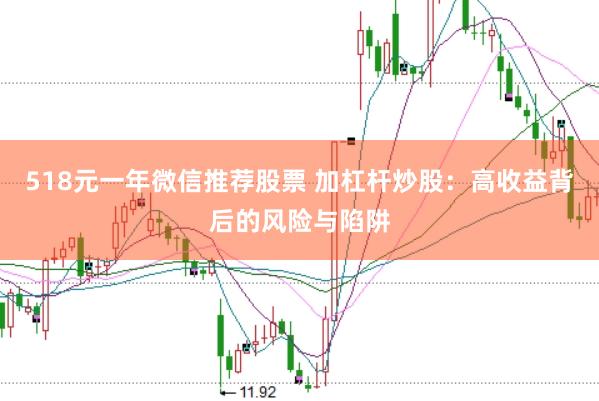 518元一年微信推荐股票 加杠杆炒股：高收益背后的风险与陷阱